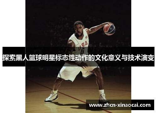 探索黑人篮球明星标志性动作的文化意义与技术演变