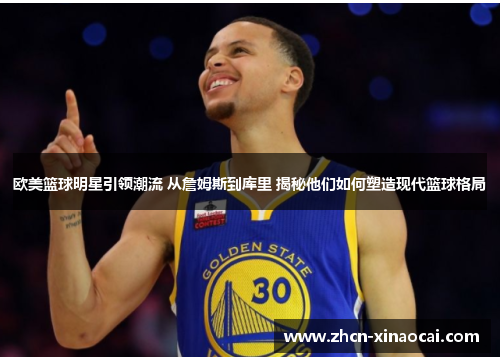 欧美篮球明星引领潮流 从詹姆斯到库里 揭秘他们如何塑造现代篮球格局