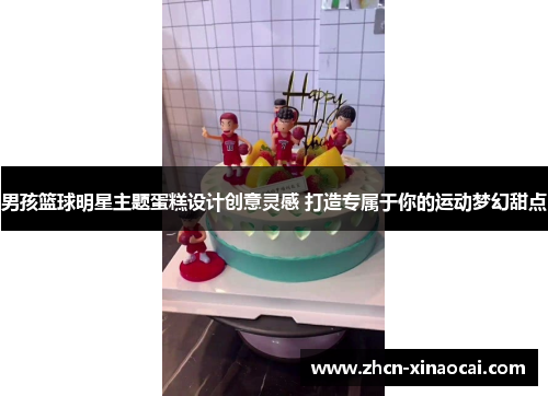 男孩篮球明星主题蛋糕设计创意灵感 打造专属于你的运动梦幻甜点