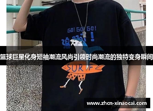 篮球巨星化身短袖潮流风尚引领时尚潮流的独特变身瞬间