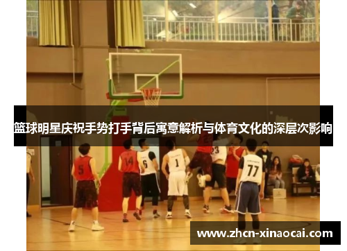 篮球明星庆祝手势打手背后寓意解析与体育文化的深层次影响
