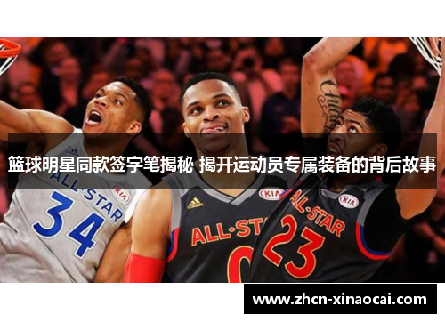 篮球明星同款签字笔揭秘 揭开运动员专属装备的背后故事
