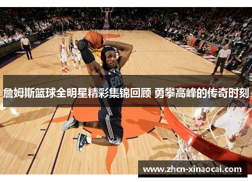 詹姆斯篮球全明星精彩集锦回顾 勇攀高峰的传奇时刻