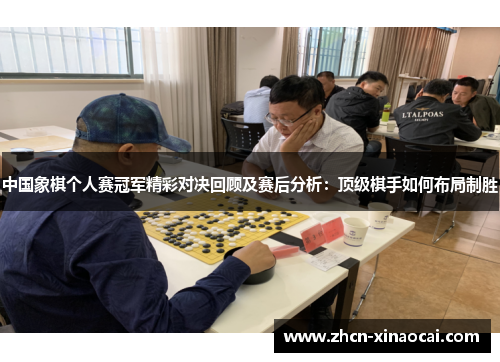 中国象棋个人赛冠军精彩对决回顾及赛后分析：顶级棋手如何布局制胜